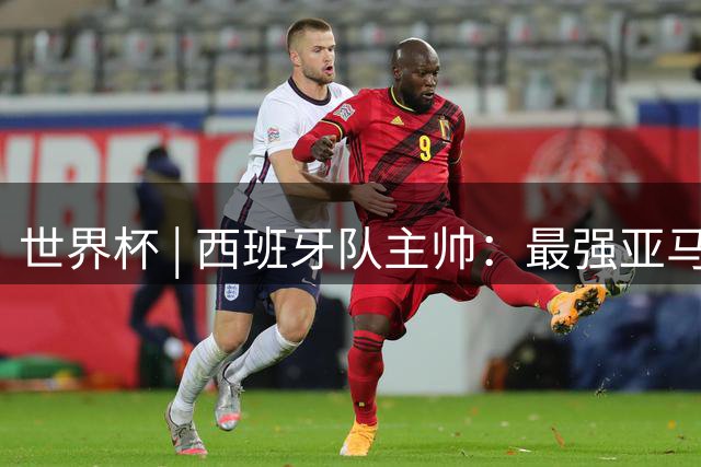 世界杯 | 西班牙队主帅：最强亚马尔尚未到来