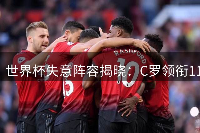 世界杯失意阵容揭晓：C罗领衔11人谁最令人心碎？
