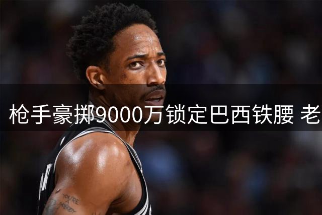 枪手豪掷9000万锁定巴西铁腰 老板拍板启动皇马锋霸谈判