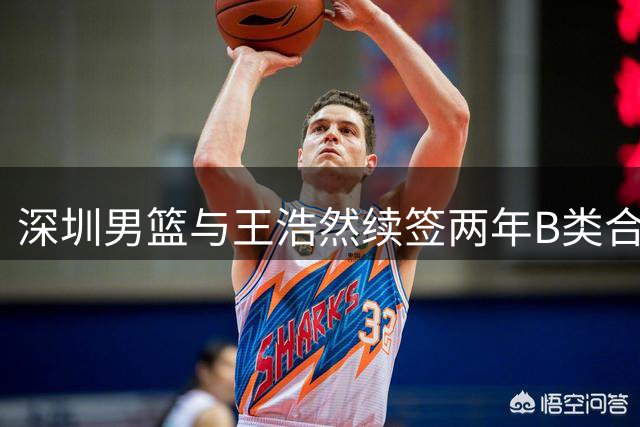 深圳男篮与王浩然续签两年B类合约 上赛季场均16.3分表现亮眼