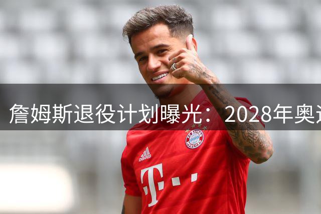 詹姆斯退役计划曝光：2028年奥运会或成最后一战