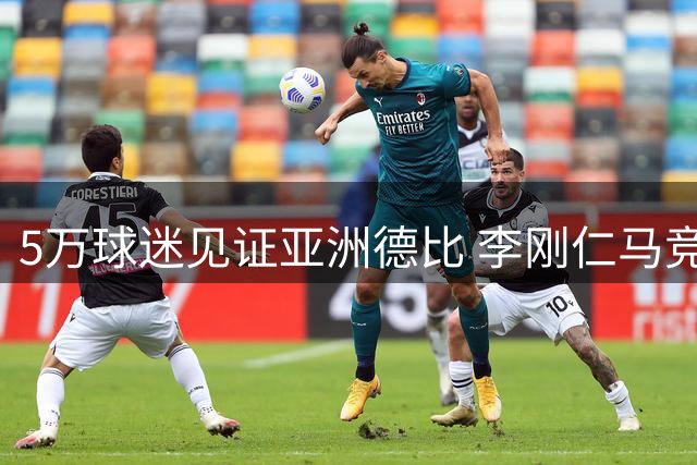 5万球迷见证亚洲德比 李刚仁马竞首秀引韩媒沸腾